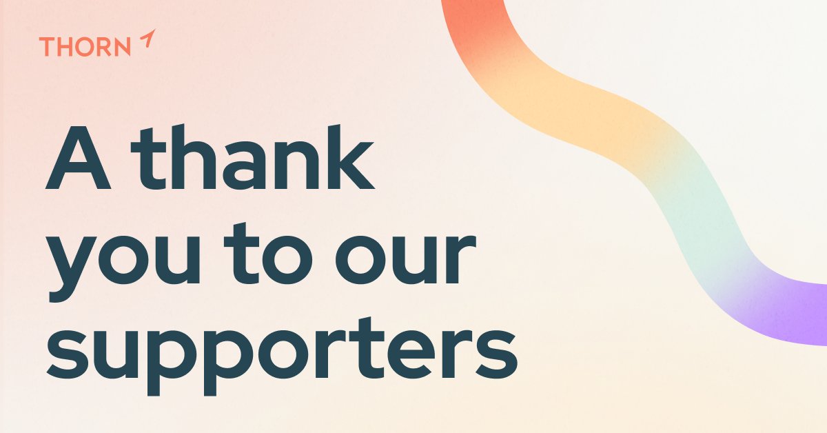 Our historic partnership with AI leaders to combat the misuse of generative AI for child safety is made possible by our incredible supporters. Thank you to our longtime Thorn supporters and new ones for believing that we can build a better world together.