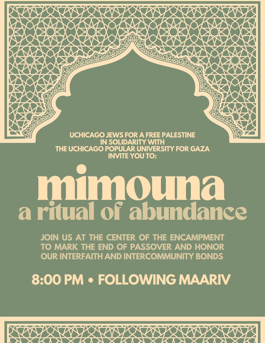 UChicago Jews for a Free Palestine in solidarity with the UChicago Popular University for Gaza invite you to: 

Mimouna

Join us at the center of the encampment to mark the end of Passover and to honor our interfaith & intercommunity bonds

8:00 following Maariv