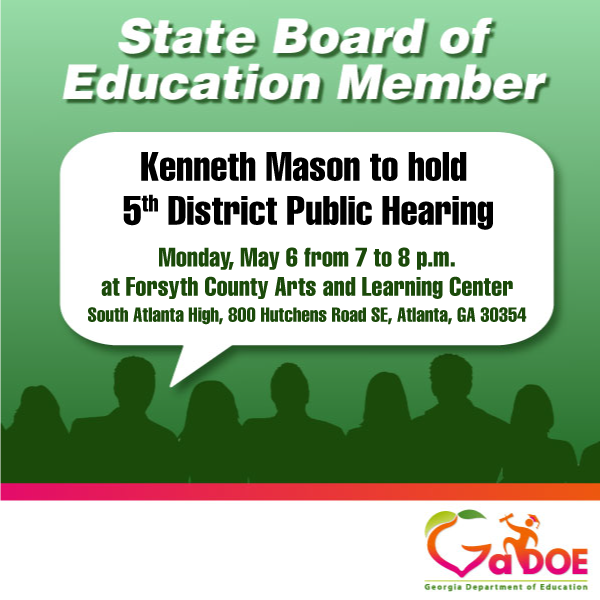 State Board of Education member Kenneth Mason will hold a public hearing for citizens in the 5th Congressional District on Monday, May 6 from 7 to 8 p.m. at South Atlanta High School, 800 Hutchens Road SE, Atlanta, GA 30354. gadoe.org/External-Affai…