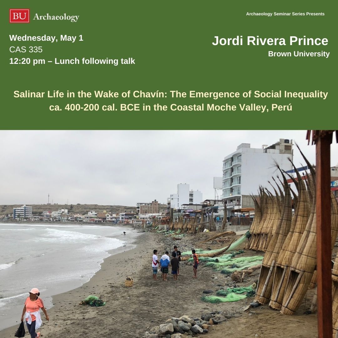 Our last lecture of the semester is titled “Salinar Life in the Wake of Chavín: The Emergence of Social Inequality ca. 400-200 cal. BCE in the Coastal Moche Valley, Perú,' by Jordi A. Rivera Prince (Brown University) The Wednesday, May 1st, 675 Comm. Ave., Room 335, 12:20-1:10.