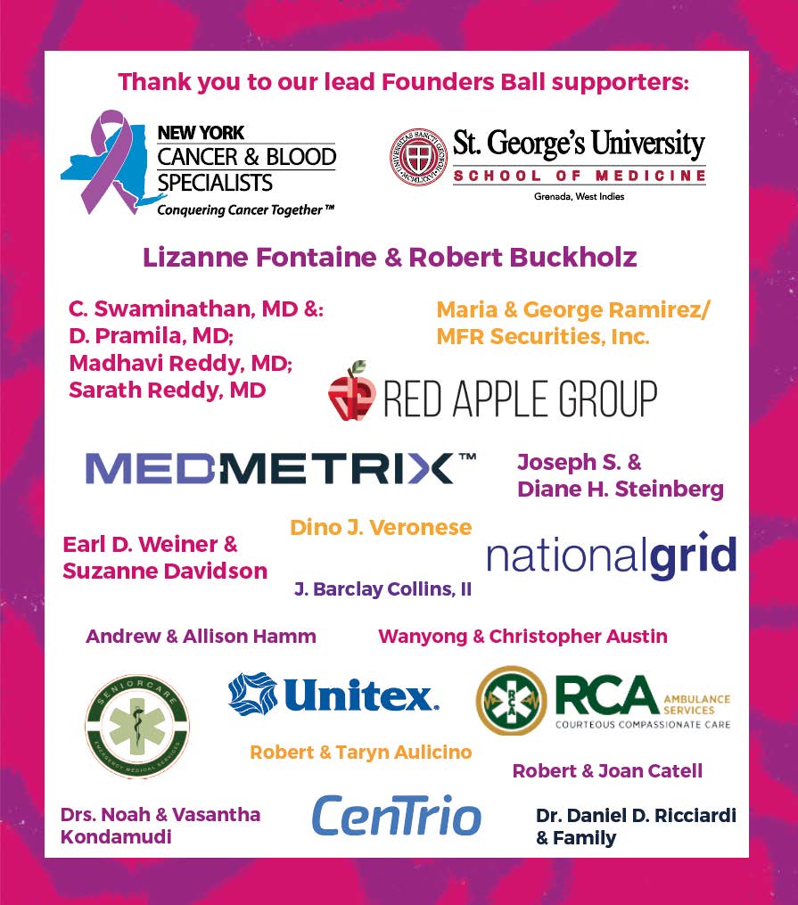 The Brooklyn Hospital Foundation extends its sincerest gratitude to the lead sponsors of the 2024 Founders Ball gala. This year, net proceeds raised from the event will help renovate and expand our Cardiac Catheterization Lab. Please visit foundersball.org to learn more.