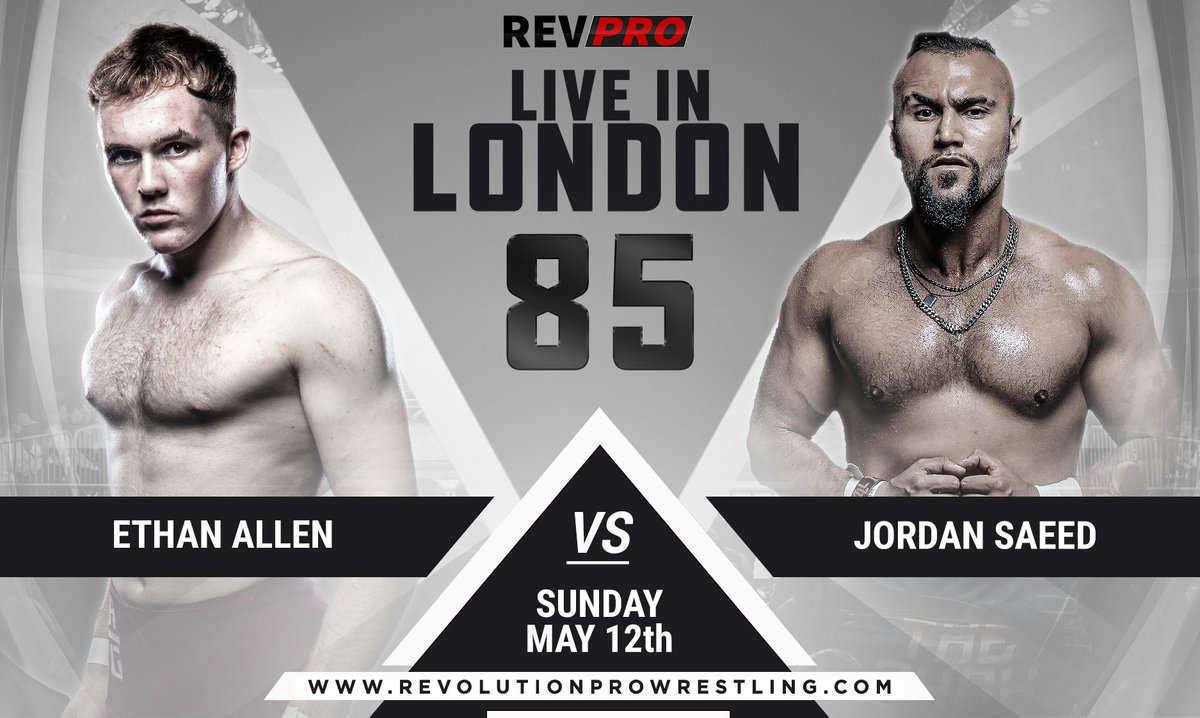 SUNDAY MAY 12th Live from the 229, London ETHAN ALLEN makes his in ring return when he goes one on one with newest member of the Contenders Division JORDAN SAEED Doors 3.30pm l Bell Time 4.30pm Tickets: revolutionprowrestling.com/london85