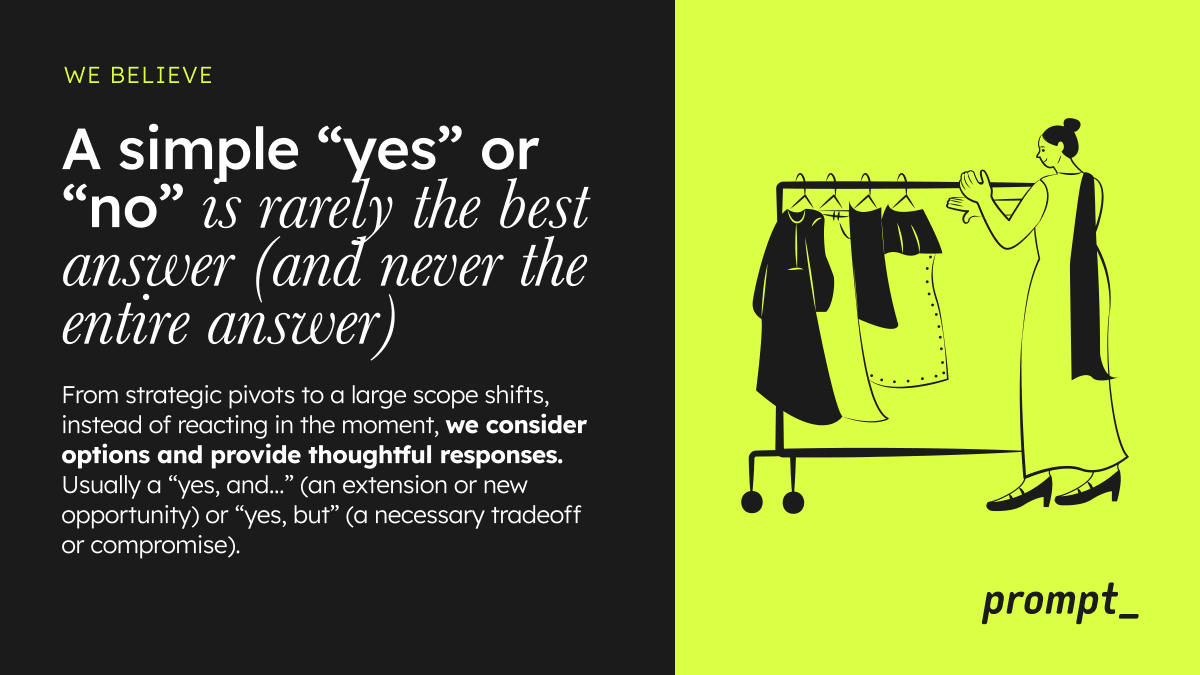 At Prompt, we don't say no. We also never say just yes. It's always either a 'Yes, and...' or a 'Yes, but...' – we consider options and provide thoughtful responses to ensure clients get what they want + what they need. #clientmanagement #accountmanagement #digitalagencylife