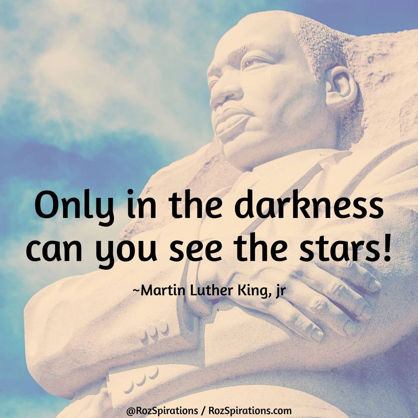 Only in the darkness can you see the stars! ~Martin Luther King, jr 
#RozSpirations #JoyTrain #LoveTrain #SuccessTrain #MartinLutherKing #MartinLutherKingJR

Without an occasional session of life's darkness... How would we know what the light looks like?