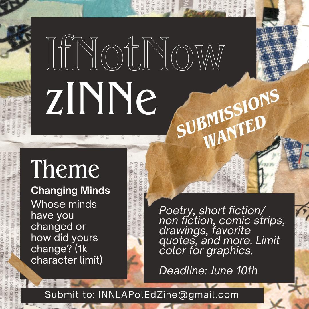 IfNotNowLA's tweet image. 🔥Submit for the 2nd issue of our zINNe! The theme is CHANGING MINDS. We&apos;re weaving in our #RejectAIPAC campaign with personal experiences or favorite materials. 

Submit works (or Qs): INNLAPolEdZine@gmail.com by 6/10/24. 1K character max.  #OrganizeForChange #CeasefireNOW