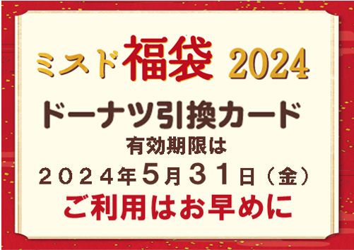 ＼残り1ヵ月／
2023年12月26日（火）から
販売をしておりました、
「ミスド福袋２０２４」
ドーナツ引換カードの有効期限は、2024年5月31日（金）までです。
🍩お早めにご利用くださいませ。🍩