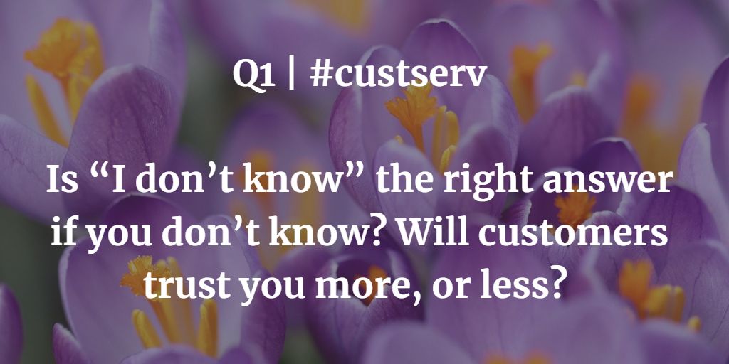 Q1 | #custserv

Is “I don’t know” the right answer if you don’t know? Will customers trust you more, or less?