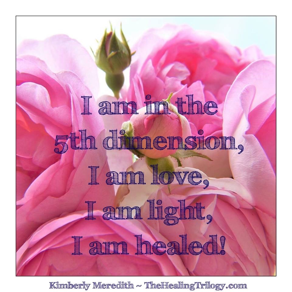 I am in the 5th dimension,
I am love,
I am light,
I am healed!
thehealingtrilogy.com
#KimberlyMeredith #TheHealingTrilogy #5thDimension #Healing #WelcomeMay