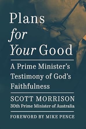 Morrison's Plans for Your Good - A Prime Minister's Testimony of God's Faithfulness ( 2024) does not say much about the political decisions of the PM - other than never lied to French, COVID was a challenge &  the importance of human dignity without reference to Robodebt