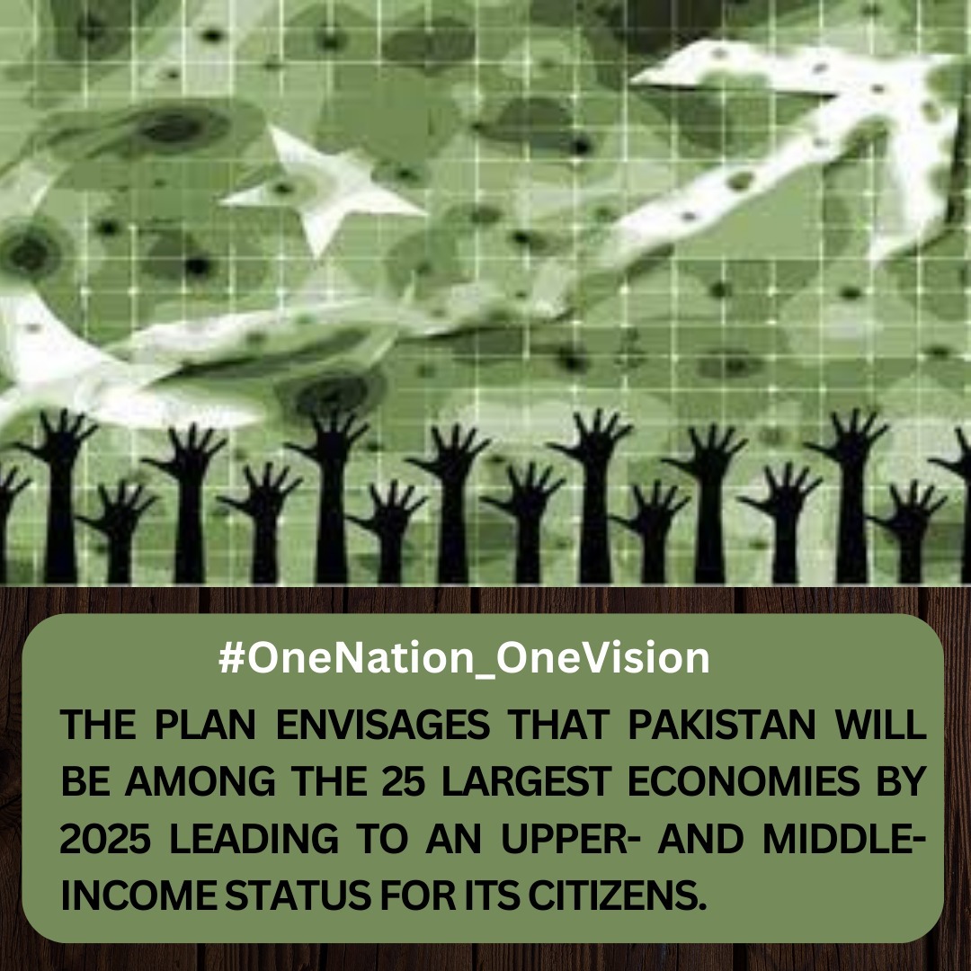 #OneNation_OneVision 
THE PLAN ENVISAGES THAT PAKISTAN WILL BE AMONG THE 25 LARGEST ECONOMIES BY 2025 LEADING TO AN UPPER- AND MIDDLE- INCOME STATUS FOR ITS CITIZENS.