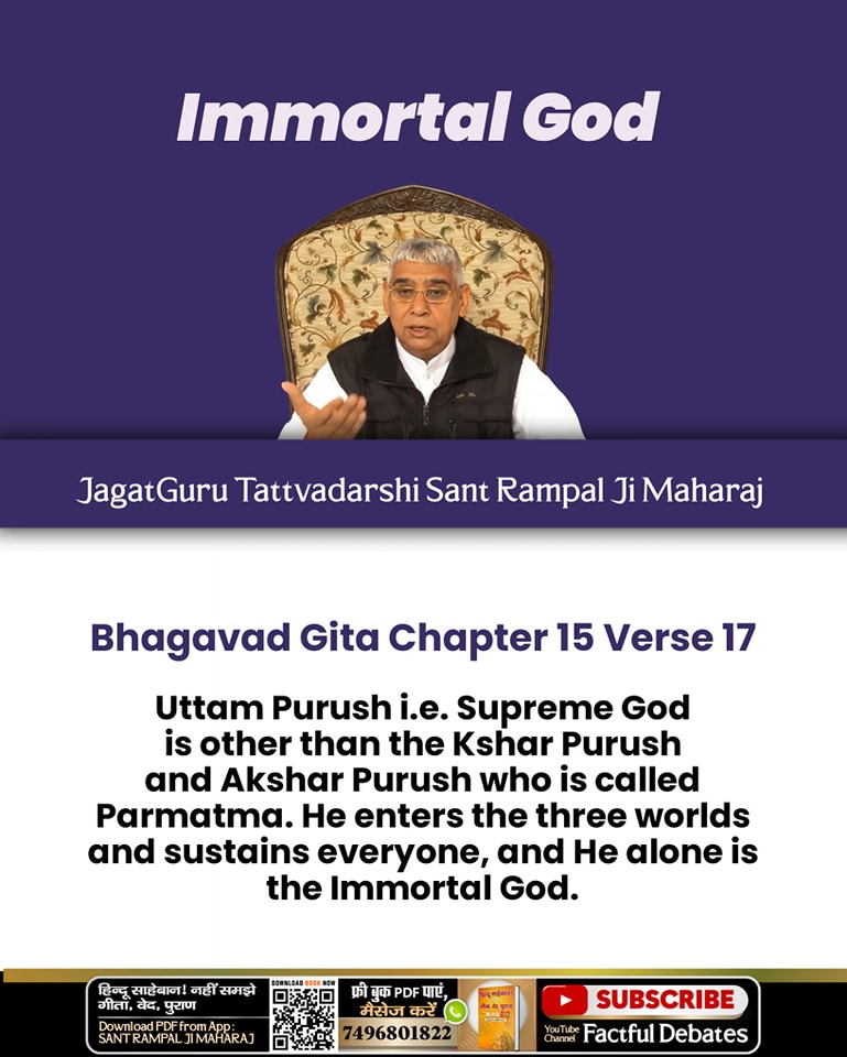 #GodNightTuesday 
#जगत_उद्धारक_संत_रामपालजी
Bhagavad Gita Chapter 15 Verse 17
Uttam Purush i.e. Supreme God is other than the Kshar Purush and Akshar Purush who is called Parmatma. He enters the three worlds and sustains everyone, and He alone is the Immortal God.