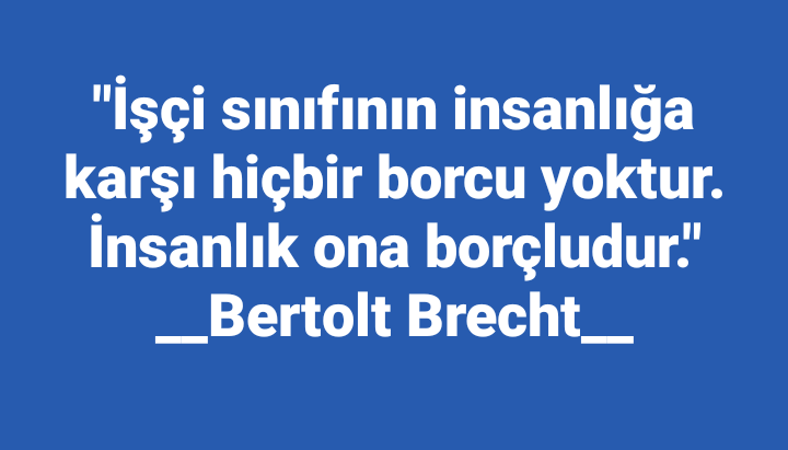 'İşçi sınıfının insanlığa karşı hiçbir borcu yoktur. İnsanlık ona borçludur.'
___Bertolt Brecht