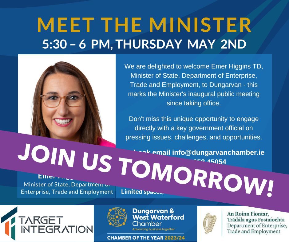 Meet with Minister of State for Enterprise, Trade and Employment Emer Higgins TD Date: Thursday 2nd May Time: 5:30 PM – 6:00 PM This marks the Minister's inaugural public meeting since taking office. To book email info@dungarvanchamber.ie or phone 058 45054