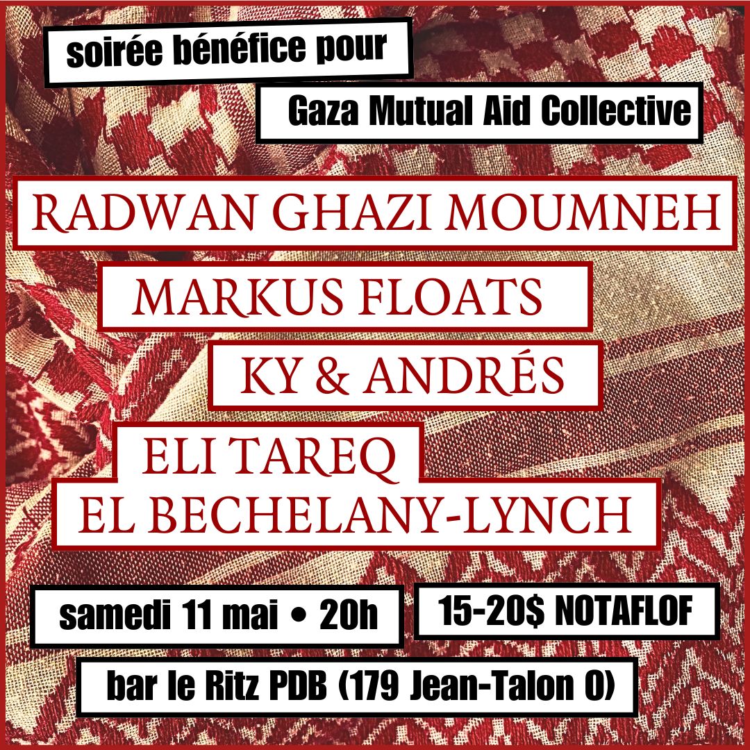 Benefit for Gaza Mutual Aid Collective on Saturday 11 May at Bar le Ritz PDB in Montreal. Feat. music by Radwan Moumneh, Markus Floats, Ky + Andrés and a reading by Eli Tareq El Bechelany-Lynch. Artwork by Nadia Moss. Show 8pm, suggested donation $15-20 fb.me/e/7mejgdyaW