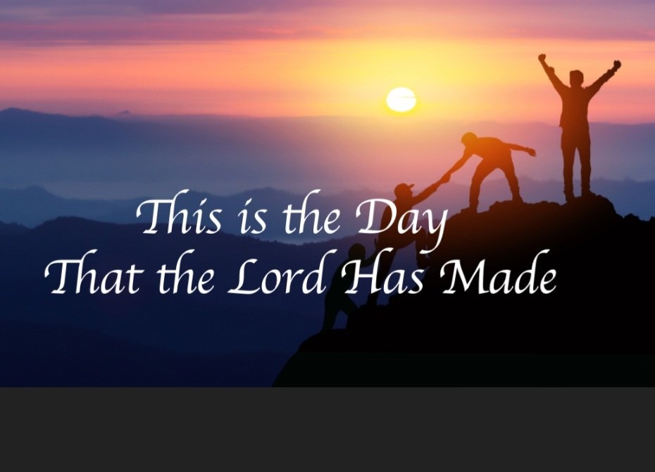 This is the day the LORD has made. We will rejoice and be glad in it. Psalm 118:24