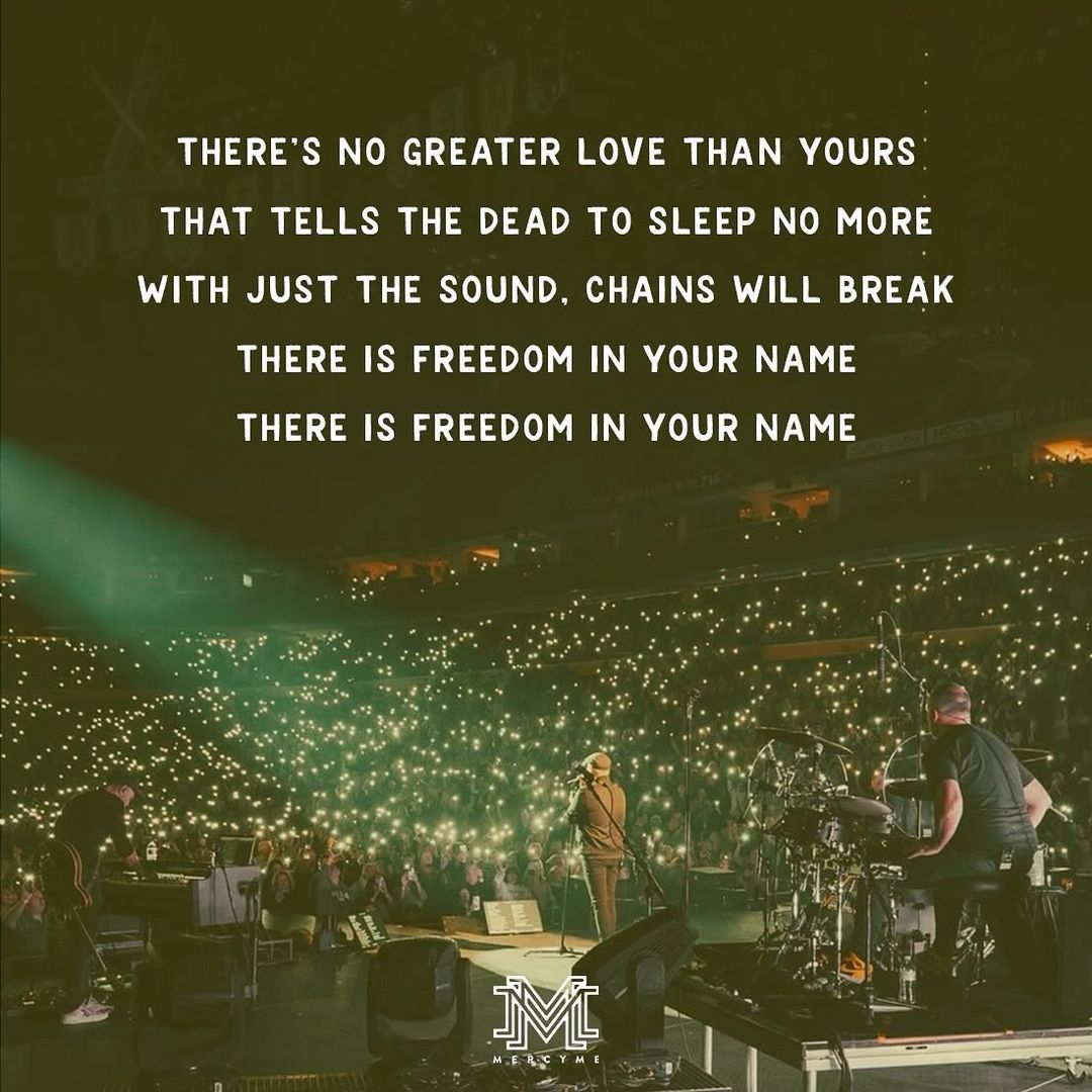 There's no greater love than Yours That tells the dead to sleep no more With just the sound, chains will break There is freedom in Your name There is freedom in Your name #AlwaysOnlyJesus #Jesus #Hope #Faith #Grace #Christ #GodsLove #ChristianMusic #MercyMe #ICanOnlyImagine