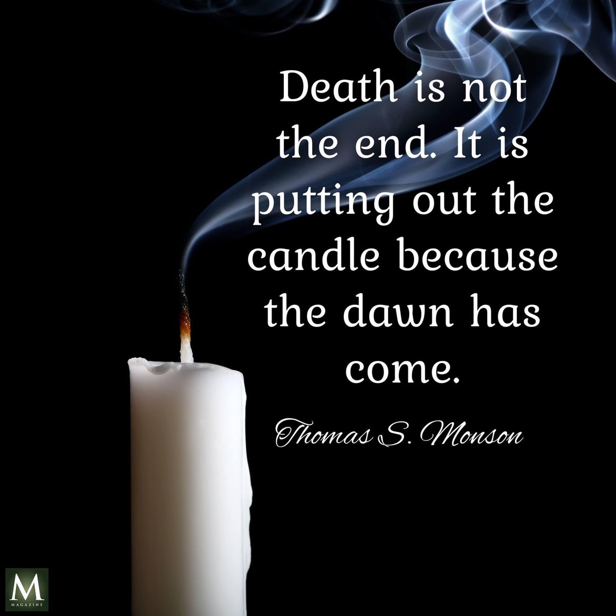 'Death is not the end.  It is putting out the candle because the dawn has come.' ~ President Thomas S. Monson

#TrustGod #CountOnHim #WordOfGod #HearHim #ComeUntoChrist #ShareGoodness #ChildrenOfGod #GodLovesYou #TheChurchOfJesusChristOfLatterDaySaints