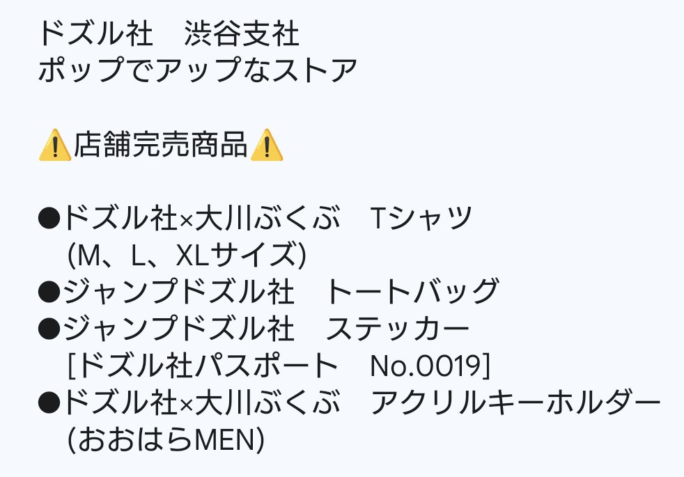 【ドズル社　渋谷支社　ポップでアップなストア】

⚠️店舗完売商品⚠️

●ジャンプドズル社　ステッカー[ドズル社パスポート　No.0019]
●ドズル社×大川ぶくぶ　アクリルキーホルダー(おおはらMEN)

ご理解の程、何卒よろしくお願い申し上げます🙇‍♀️🙇‍♂️

#ドズル社渋谷支社　
#ポップでアップなストア