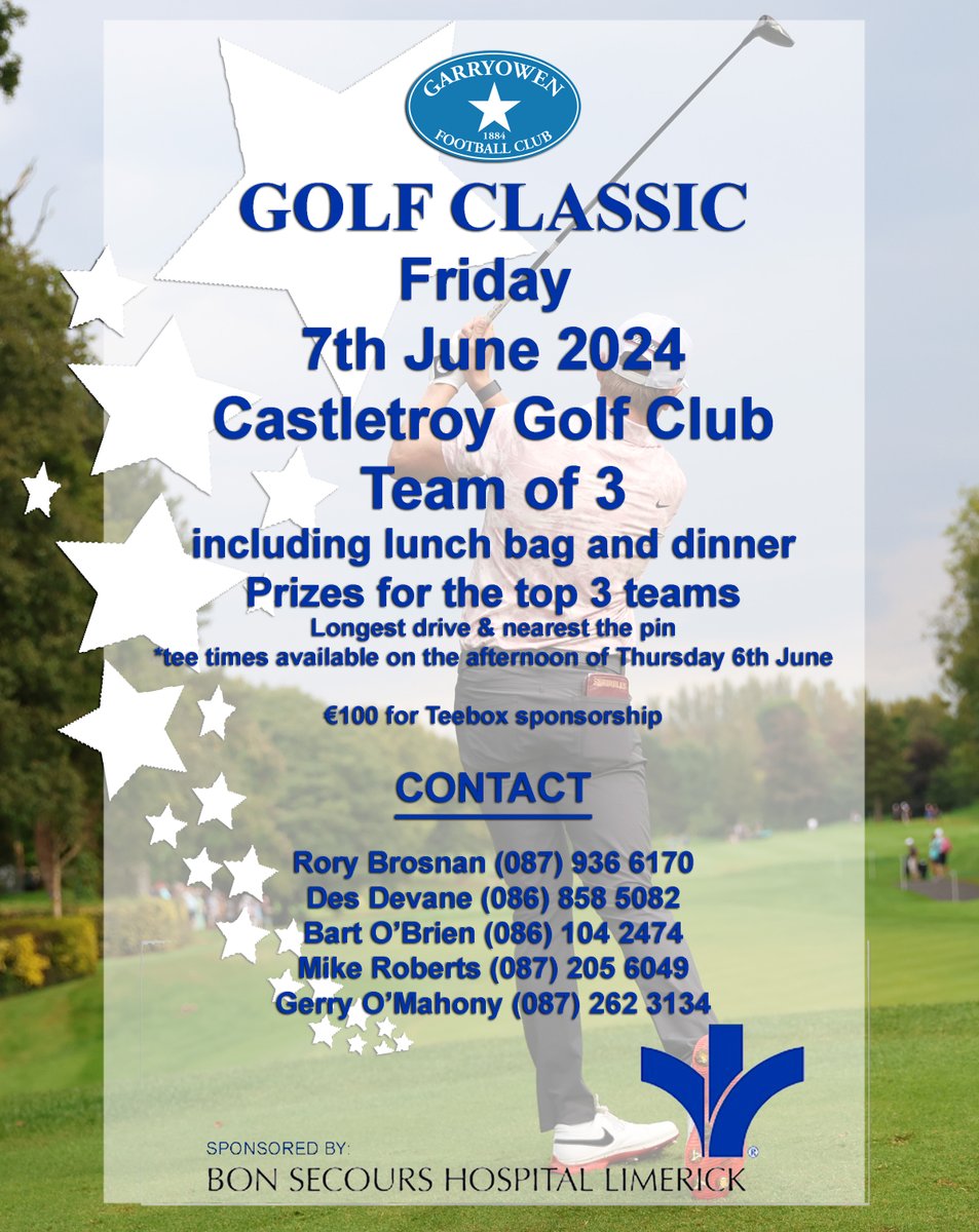 GOLF CLASSIC Friday 7th June 2024 Castletroy Golf Club Team of 3 €350.00 including lunch bag and dinner CONTACT Rory Brosnan (087) 936 6170 Des Devane (086) 858 5082 Bart O’Brien (086) 104 2474 Mike Roberts (087) 205 6049 Gerry O’Mahony (087) 262 3134
