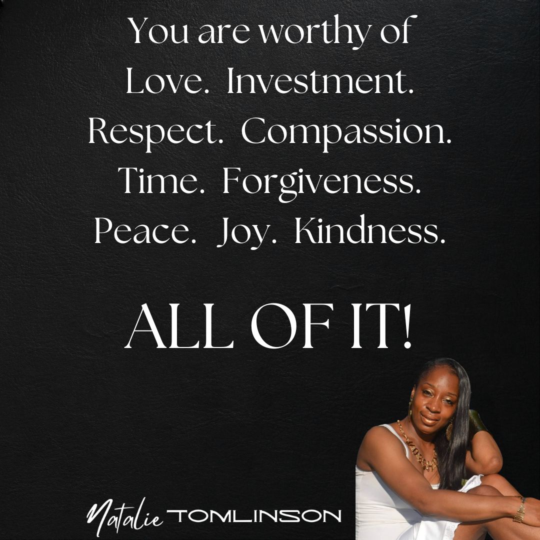 You Are Worthy! 

natalietomlinson.live 

#Love #Investment #Respect #Compassion #Time #Forgiveness #Peace #Joy #Kindness #AllOfIt #Inspiration #Motivation #Happiness #Smile #Encouragement #MotivationalQuotes #Beautiful #InspirationalQuotes #QuoteOfTheDay #NatalieTomlinson