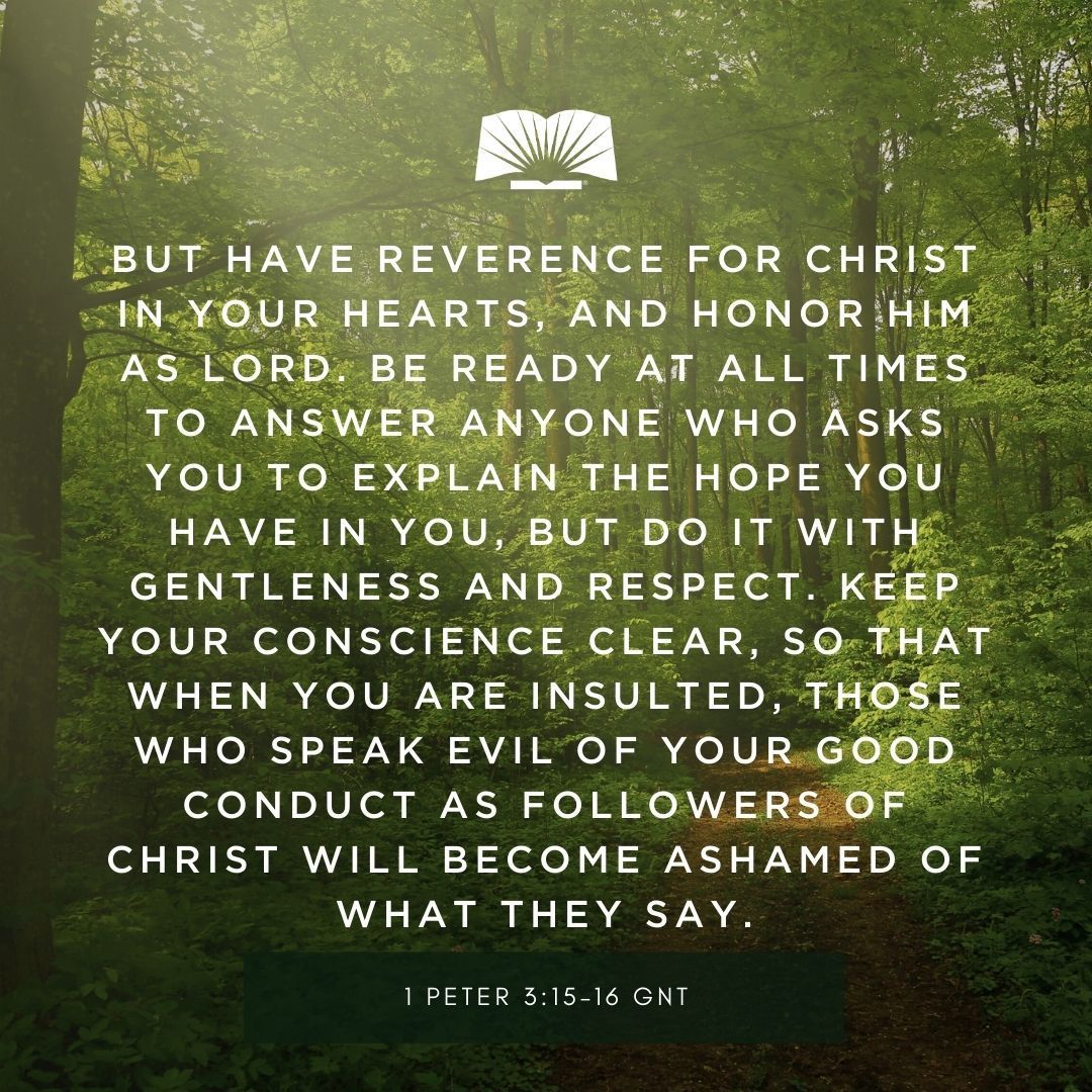 But have reverence for Christ in your hearts, and honor him as Lord. Be ready at all times to answer anyone who asks you to explain the hope you have in you, but do it with gentleness and respect. —1 Peter 3:15 GNT #VerseOfTheDay