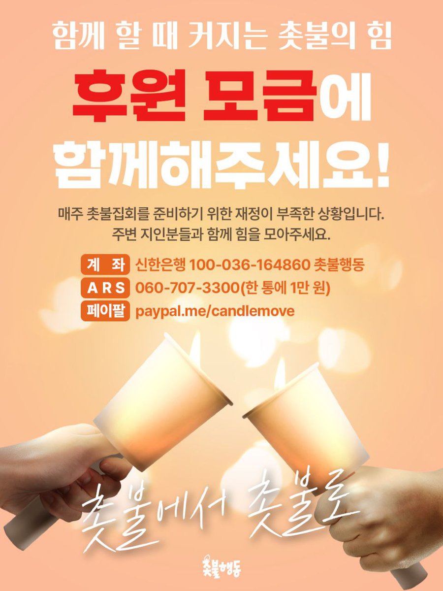 <촛불에서 촛불로! 후원 모금에 함께 해주세요>

매주 촛불을 준비하는 데에 재정이 부족한 상황입니다. 촛불이 번져나가듯 주변에 후원 독려와 홍보를 부탁드립니다!

후원 |
신한은행 100-036-164860 촛불행동
페이팔 paypal.me/candlemove
ARS 060-707-3300(한 통에 1만 원, 여러 번 가능)
