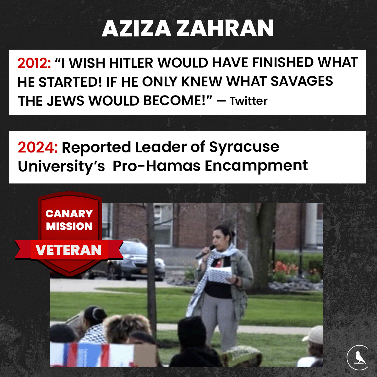 Veteran Canary Mission profilee Aziza Zahran is reportedly the leader of the @SyracuseU pro-Hamas encampment. As far back as 2012, Zahran was tweeting: “I WISH HITLER WOULD HAVE FINISHED WHAT HE STARTED! IF HE ONLY KNEW WHAT SAVAGES THE JEWS WOULD BECOME!” 
h/t @melissaschapman…