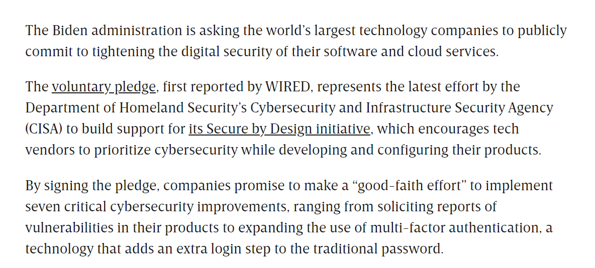 Scoop: @CISAgov is asking software companies to sign a pledge committing them to implementing seven key 'secure-by-design' goals. CISA plans to announce the pledge with ~50 signatories at RSA next week. Major test of efficacy of CISA's SBD campaign. wired.com/story/cisa-cyb…