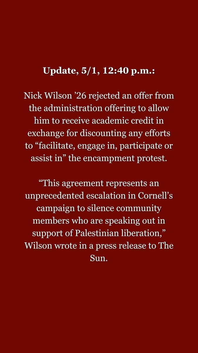 Update, 5/1, 12:40 p.m.: “This agreement represents an unprecedented escalation in Cornell’s campaign to silence community members who are speaking out in support of Palestinian liberation,” Wilson wrote in a press release to The Sun.