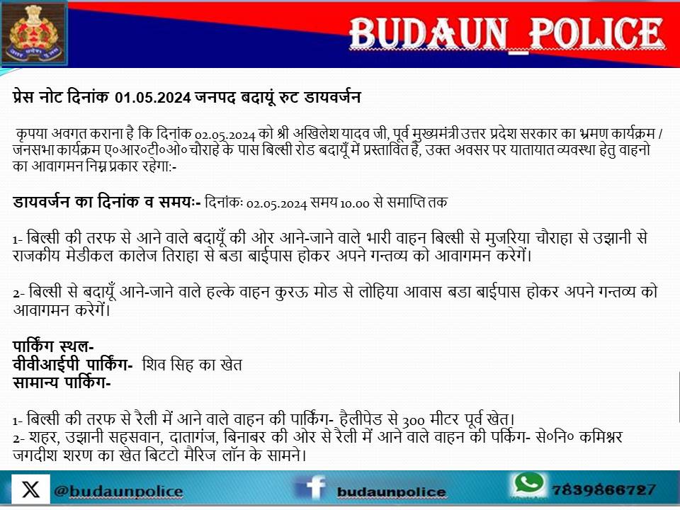 जनपद बदायूँ रुट डायवर्जन:- दिनांक 02.05.2024 को श्री अखिलेश यादव जी, पूर्व मुख्यमंत्री उत्तर प्रदेश सरकार का भ्रमण कार्यक्रम / जनसभा कार्यक्रम ए०आर०टी०ओ० चौराहे के पास बिल्सी रोड बदायूँ में प्रस्तावित है, उक्त अवसर पर यातायात व्यवस्था हेतु वाहनो का आवागमन निम्न प्रकार रहेगा:-