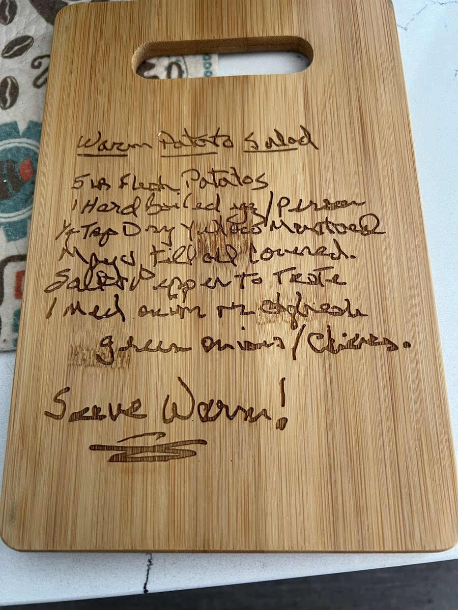 My late husband left behind his warm potato salad recipe in his own handwriting which was very rough near the end. I had it etched on a cutting board for each of our children