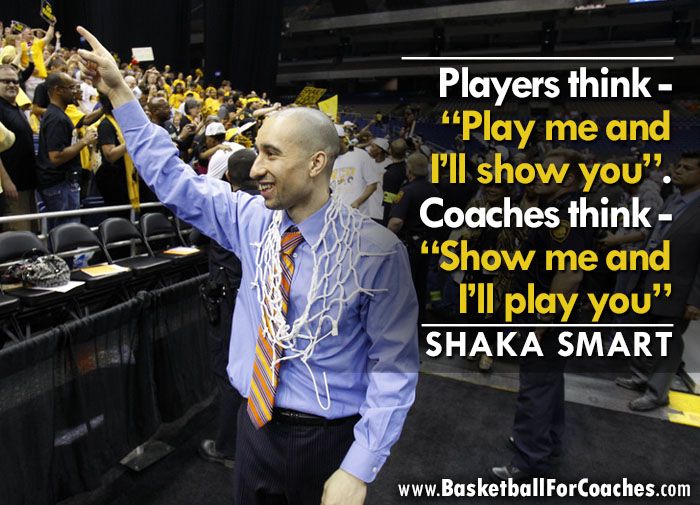 “Players think - “Play me and I’ll show you”. Coaches think - “Show me and I’ll play you” - Shaka Smart