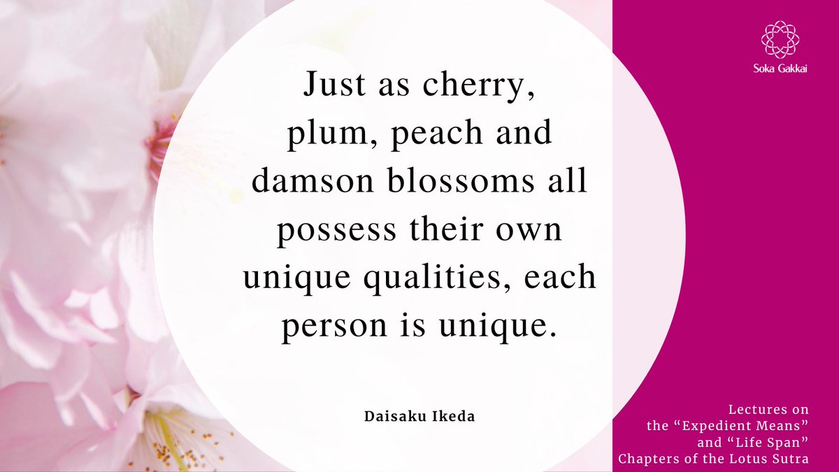 “Just as cherry, plum, peach and damson blossoms all possess their own unique qualities, each person is unique. We cannot become someone else. The important thing is that we live true to ourselves and cause the great flower of our lives to blossom.”