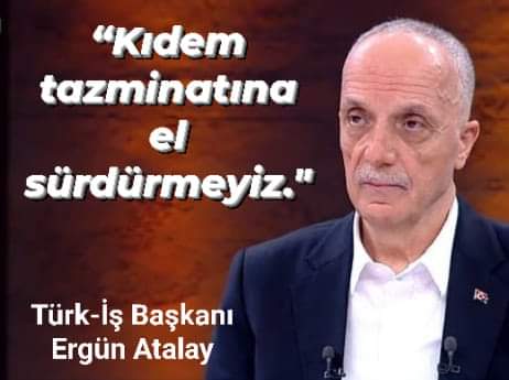 Türk-İş Başkanı Ergün Atalay: “Kıdem tazminatına el sürdürmeyiz. Kıdem tazminatıyla ilgili ülke gündemine getirirseniz genel grev yapacağız. Bir adım geri yapmayız. Allah şahidim, Türkiye'yi durdururuz. otururuz kalkmayız.”