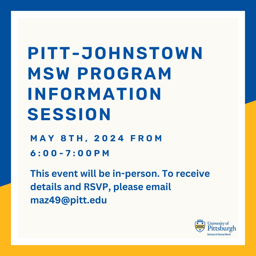 May 8, 2024: Pitt-Johnstown MSW Program In-Person Information Session. 6-7:30pm. To receive details and RSVP, please email maz49@pitt.edu.