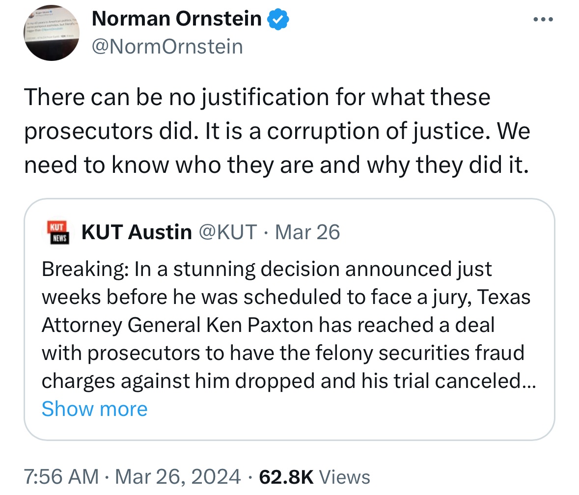 •@NormOrnstein when TX prosecutors dropped criminal charges against Ken Paxton: “Corruption of justice.” •Norm 1 month later on Garland’s failure to even INVESTIGATE Clarence Thomas: “I understand the sensitivity of going after a Supreme Court justice.” x.com/NormOrnstein/s…