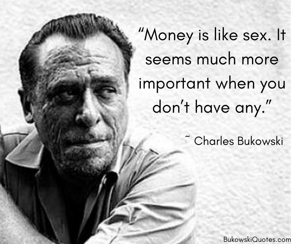 “Money is like sex. It seems much more important when you don’t have any.” ~ Charles Bukowski
