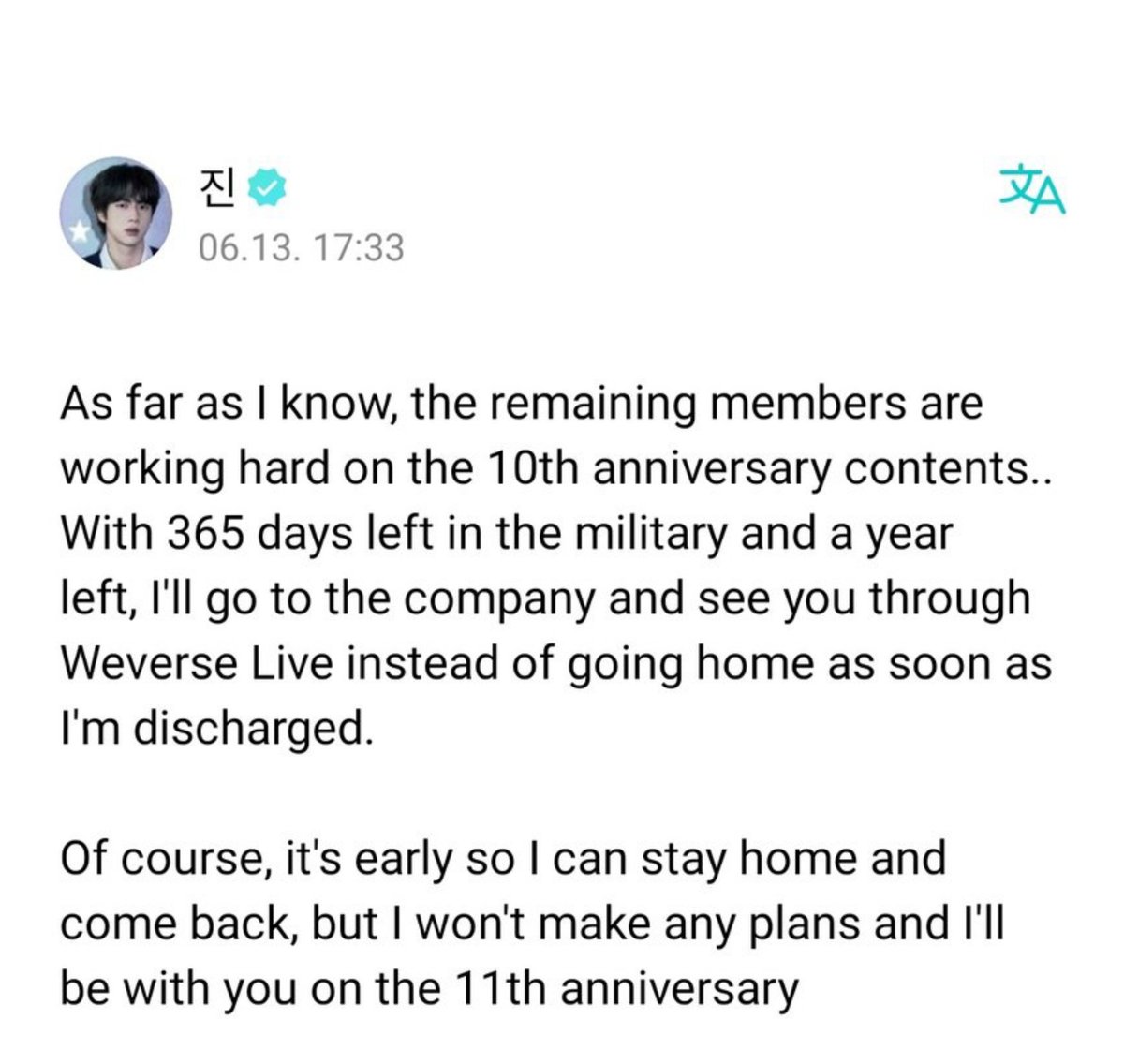 REMEMBER WHEN SEOKJIN

I'll go to the company and see you through Weverse Live instead of going home as soon as I'm discharged.

'But I won't make any plans and be with you on the 11th anniversary!!'

SEOKJIN IS COMING BACK IN A MONTH 😭