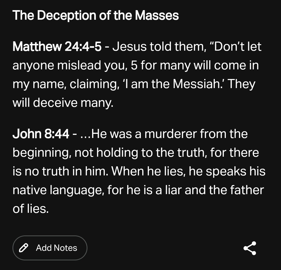 The Deception of the Masses

Matthew 24:4-5 - Jesus told them, "Don't let anyone mislead you, 5 for many will come in my name, claiming, 'I am the Messiah.' They will deceive many.