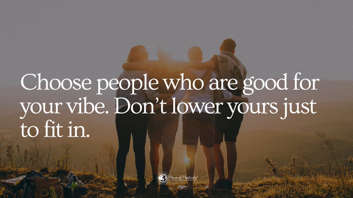 Choose people who are good for your vibe. Don’t lower yours just to fit in.