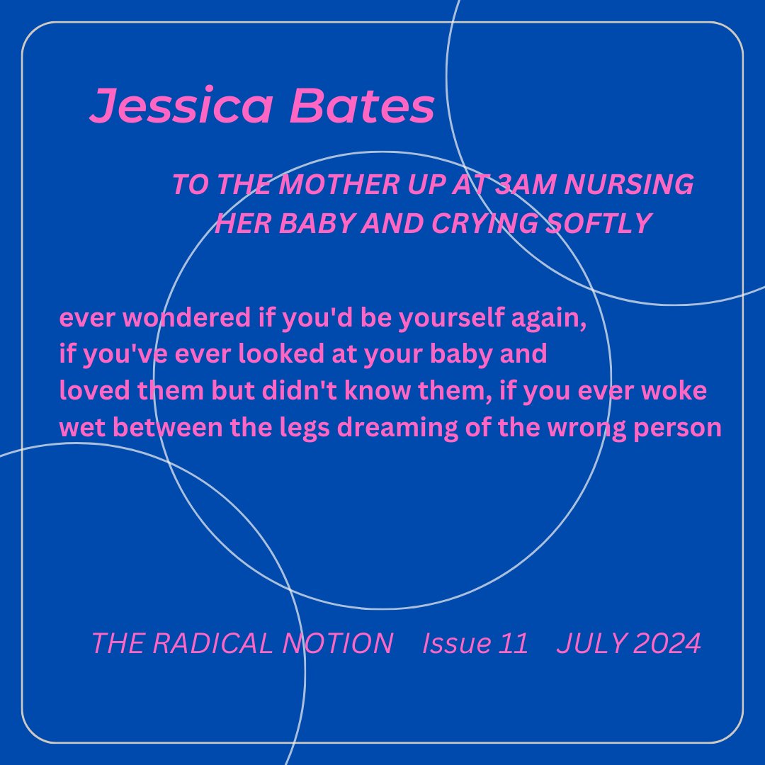 Jessica Bates - Issue 11 - July 2024 TO THE MOTHER UP AT 3AM NURSING HER BABY AND CRYING SOFTLY Find her at @seejesswrite Find us at theradicalnotion.org/subscriptions