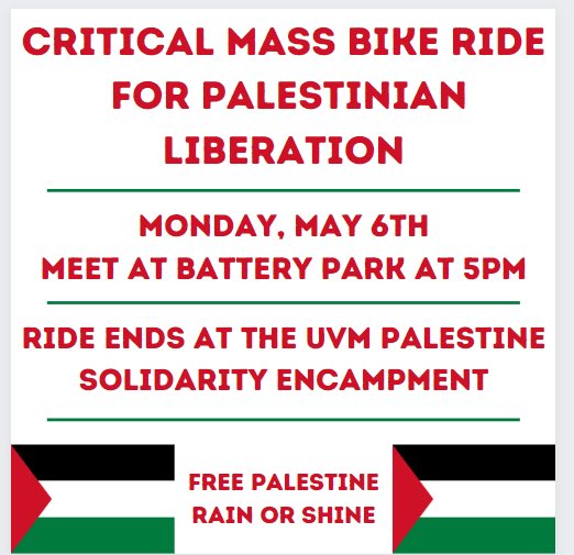 This coming Monday in Burlington! Join us and our allies on a critical mass bike ride! We will meet at Battery Park at 5pm, slow-roll through Burlington, and end at the UVM Palestine Solidarity Encampment.