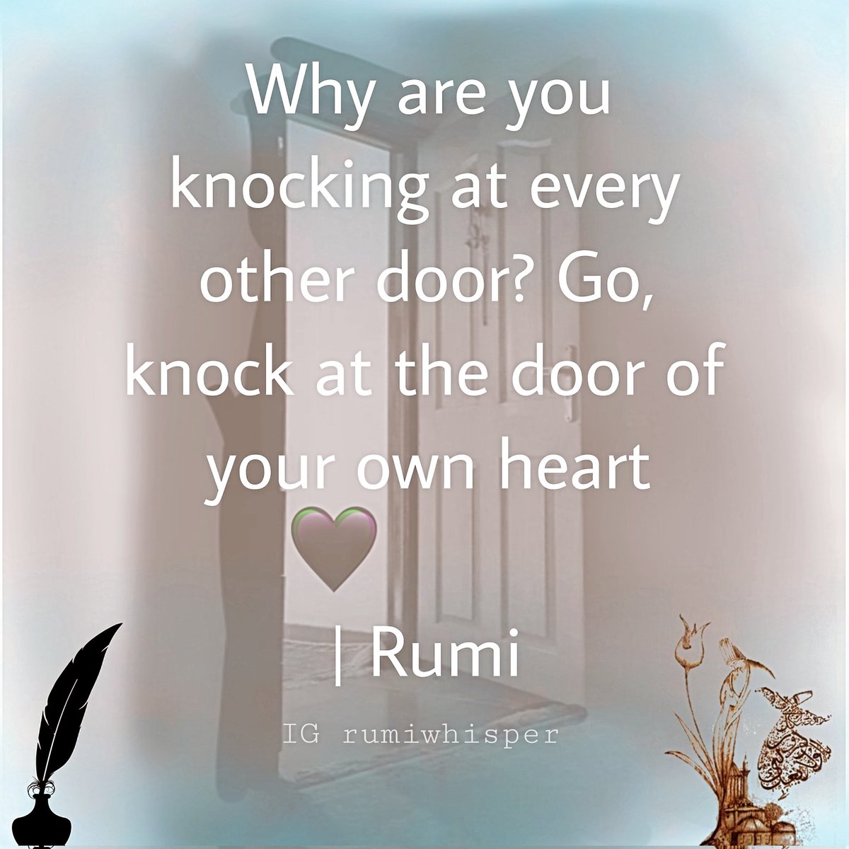 'Why are you knocking every other door? Go knock at the door of your own heart.'
RUMI