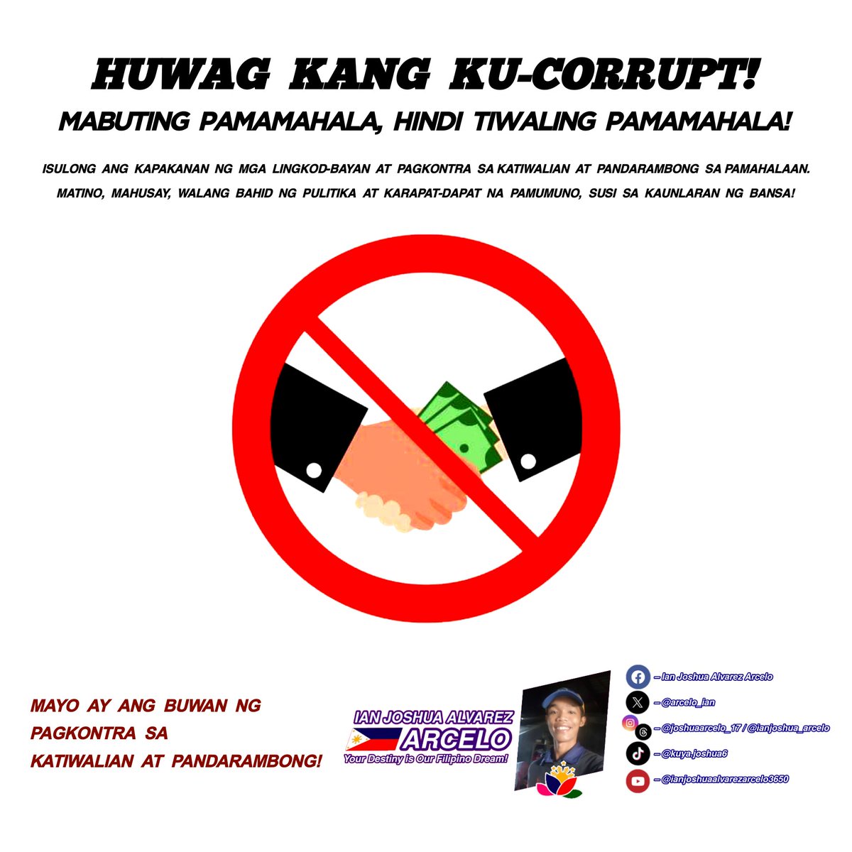 HUWAG KANG KU-CORRUPT! MABUTING PAMAMAHALA, HINDI TIWALING PAMAMAHALA! Isulong ang boses ng mga lingkod-bayan laban sa korapsyon at pagnanakaw. Matino at mahusay, walang halong pulitika at malinis na liderato para sa kaunlaran. May is Anti-Graft and Corruption Awareness Month!