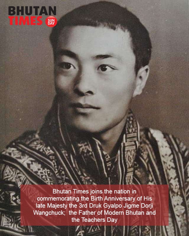 Bhutan Times joins the nation in commemorating the Birth Anniversary of His late Majesty the 3rd Druk Gyalpo Jigme Dorji Wangchuck; the Father of Modern Bhutan.