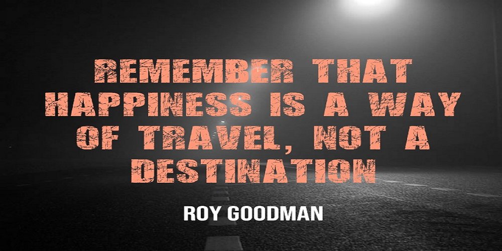 “Remember happiness is a way of travel not a destination”  - Roy Goodman
- People Development Magazine @pdiscoveryuk @PeopleDevelop1 #InspirationalQuotes  bit.ly/2Furxsm  225 Famous Quotes To Inspire Development 

peopledevelopmentmagazine.com