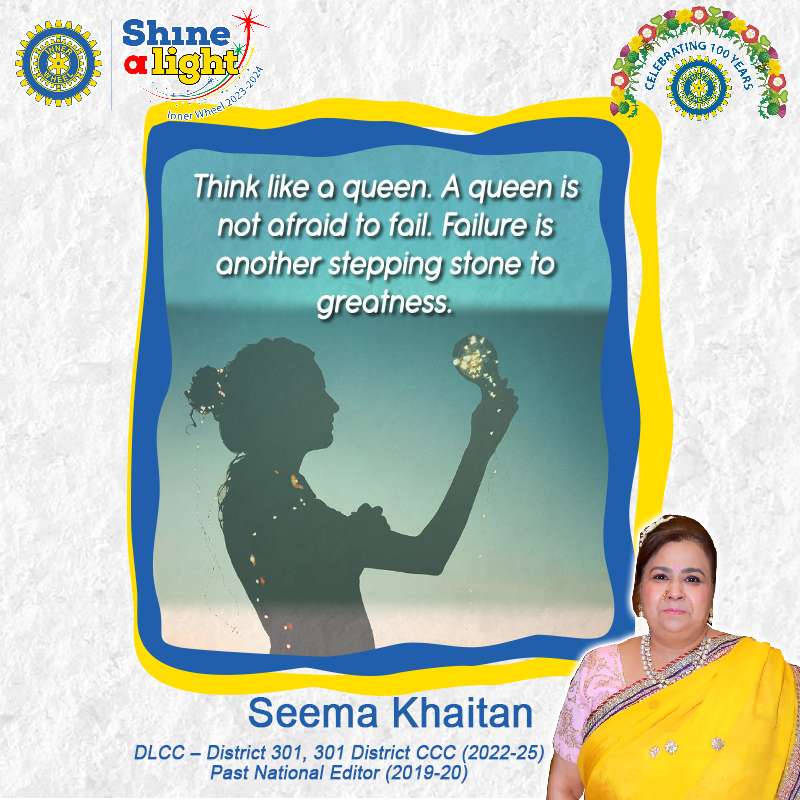 || #ThinkGreat ||
Think like a queen. A queen is not afraid to fail. Failure is another stepping stone to greatness.
#SeemaKhaitan
DLCC – District 301, 301 District CCC (2022-25)
PNE(2019-20)
#Innerwheel #InspirationalQuotes
#MotivationalQuotes #DailyQuotes   #Queen  #Failure