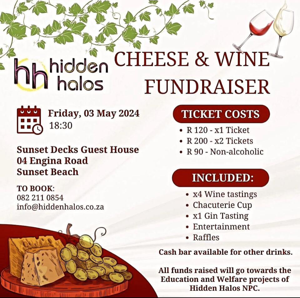 CHEESE & FUNDRAISER WINE
'C C Friday, 03 May 2024
TICKETS
R 120TICKETS
1 Ticket
R 200 for 2
Sunset Decks Guest House
04 Engina Road Sunset Beach
BOOK:
0822110854
info@hiddenhalos.co.za
 #CheeseAndWine #FundraiserEvent enHalos #SunsetDecks #Raffle #SupportEducation #NonProfit