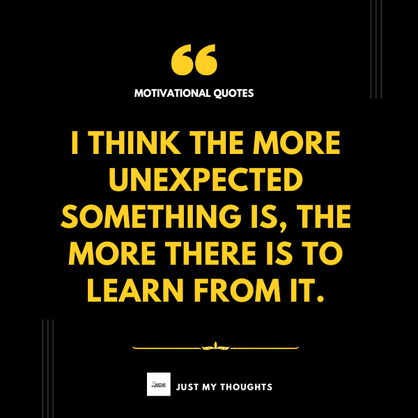 I think the more unexpected something is, the more there is to learn from it.

#MotivationalQuotes #motivational #SuccessMindset #motivationfortheday #motivationalquote #MotivationalThought #MotivationalQuotes