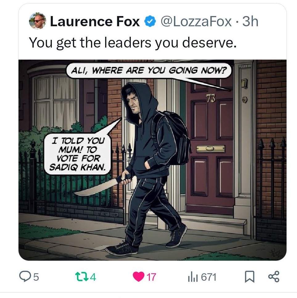 @metpoliceuk This post from @LozzaFox is deeply offensive & incitement. Please consider taking action @SadiqKhan @TwitterComms @elonmusk Especially at a time when politicians face violence & death threats #SadiqKhan #LondonMayor #LondonMayorElections #MayoralElection2024